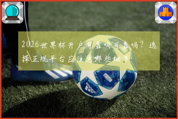 2026世界杯开户可靠吗可靠吗?选择正规平台应注意哪些细节