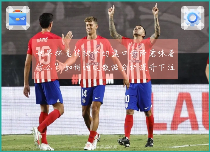 世界杯竞猜软件的盘口升降意味着什么?如何通过数据分析提升下注策略?