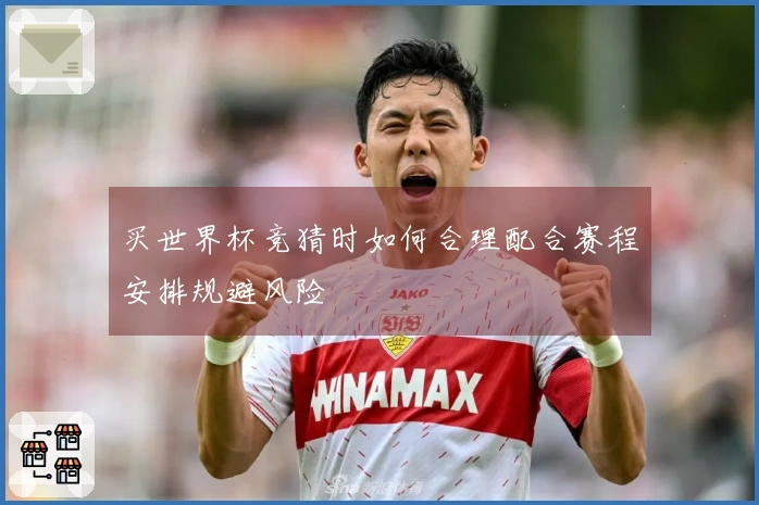买世界杯竞猜时如何合理配合赛程安排规避风险