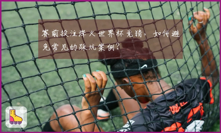 赛前投注烽火世界杯竞猜，如何避免常见的踩坑案例？