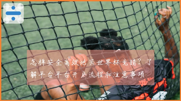 怎样安全高效地买世界杯竞猜?了解平台平台开户流程和注意事项